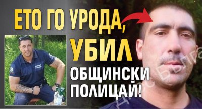 Ето го урода, убил общински полицай!