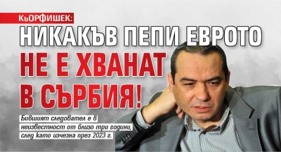 КьОРФИШЕК: Никакъв Пепи Еврото не е хванат в Сърбия!