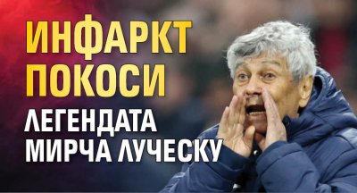 Инфаркт покоси легендата Мирча Луческу