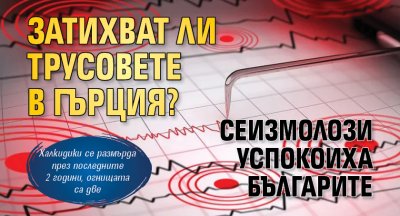 Затихват ли трусовете в Гърция? Сеизмолози успокоиха българите