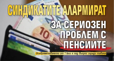 Синдикатите алармират за сериозен проблем с пенсиите