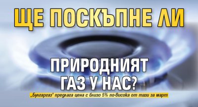 Ще поскъпне ли природният газ у нас?