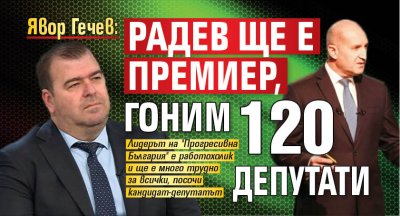 Явор Гечев: Радев ще е премиер, гоним 120 депутати 