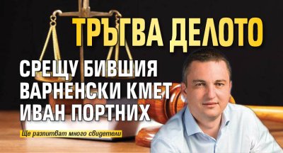 Тръгва делото срещу бившия варненски кмет Иван Портних