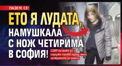 ПАЗЕТЕ СЕ! Ето я лудата, намушкала с нож четирима в София!