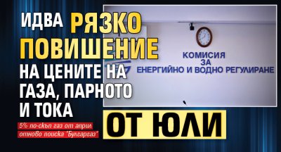 Идва рязко повишение на цените на газа, парното и тока от юли