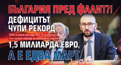 България пред фалит?! Дефицитът чупи рекорд - 1,5 милиарда евро, а е едва март