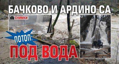 Потоп: Бачково и Ардино са под вода (снимки)