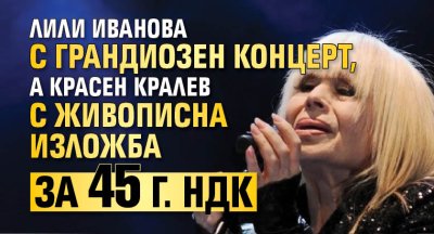 Лили Иванова с грандиозен концерт, а Красен Кралев с живописна изложба за 45 г. НДК