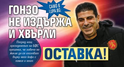 Само в Lupa.bg: Гонзо не издържа и хвърли оставка!