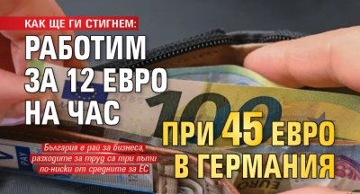 КАК ЩЕ ГИ СТИГНЕМ: Работим за 12 евро на час при 45 евро в Германия