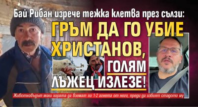 Бай Рибан изрече тежка клетва през сълзи: Гръм да го убие Христанов, голям лъжец излезе!