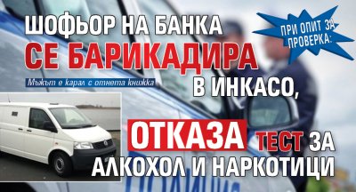 При опит за проверка: Шофьор на банка се барикадира в инкасо, отказa тест за алкохол и наркотици