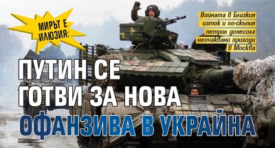 МИРЪТ Е ИЛЮЗИЯ: Путин се готви за нова офанзива в Украйна