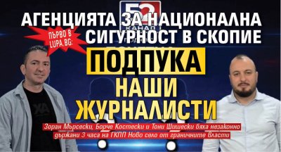 Първо в Lupa.bg: Агенцията за национална сигурност  в Скопие подпука наши журналисти