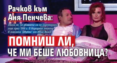 Рачков към Аня Пенчева: Помниш ли, че ми беше любовница?