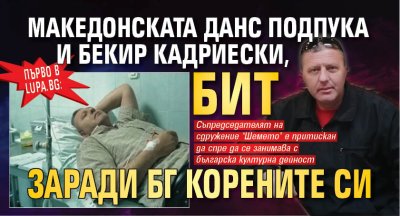 Първо в Lupa.bg: Македонската ДАНС подпука и Бекир Кадриески, бит заради БГ корените си