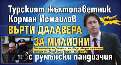 МЪЛНИЯ! Турският жълтопаветник Корман Исмаилов върти далавера за милиони с румънски пандизчия