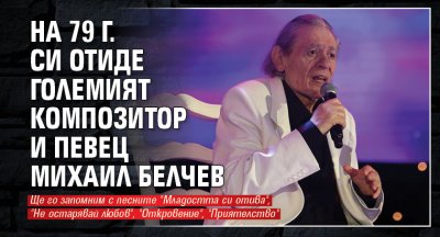 На 79 г. си отиде големият композитор и певец Михаил Белчев
