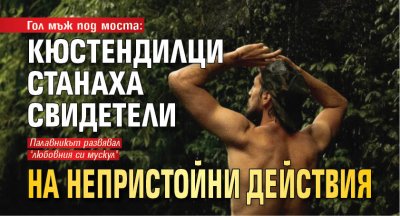 Гол мъж под моста: Кюстендилци станаха свидетели на непристойни действия