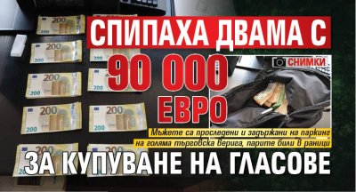 Спипаха двама с 90 000 евро за купуване на гласове (СНИМКИ)