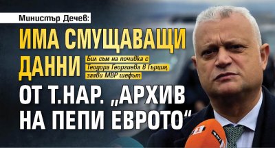 Министър Дечев: Има смущаващи данни от т.нар. &bdquo;архив на Пепи Еврото&ldquo;