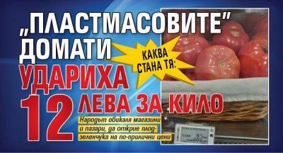 Каква стана тя: &bdquo;Пластмасовите&rdquo; домати удариха 12 лева за кило
