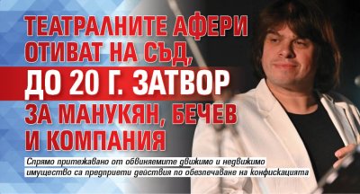 Театралните афери отиват на съд, до 20 г. затвор за Манукян, Бечев и компания
