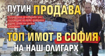 Путин продава топ имот в София на наш олигарх