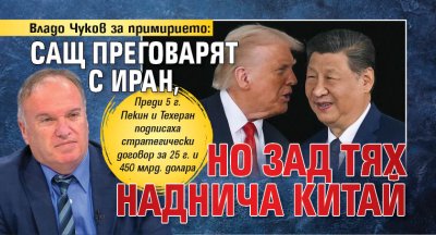 Владо Чуков за примирието: САЩ преговарят с Иран, но зад тях наднича Китай 