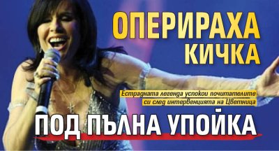 Оперираха Кичка под пълна упойка