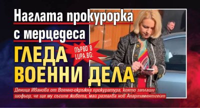 ПЪРВО В LUPA.BG: Наглата прокурорка с мерцедеса гледа военни дела 