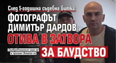 След 5-годишна съдебна битка: Фотографът Димитър Дардов отива в затвора за блудство 