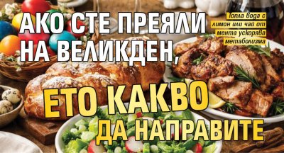 Ако сте преяли на Великден, ето какво да направите 