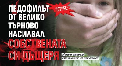 Потрес: Педофилът от Велико Търново насилвал собствената си дъщеря 
