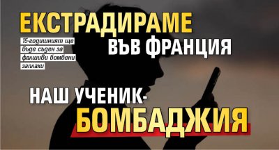 Екстрадираме във Франция наш ученик-бомбаджия 