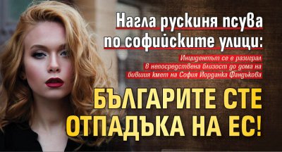 Нагла рускиня псува по софийските улици: Българите сте отпадъка на ЕС!