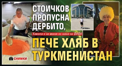 Стоичков пропусна дербито, пече хляб в Туркменистан (СНИМКИ)
