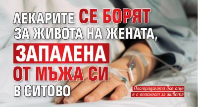 Лекарите се борят за живота на жената, запалена от мъжа си в Ситово