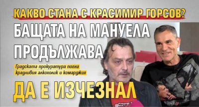 Какво стана с Красимир Горсов? Бащата на Мануела продължава да е изчезнал