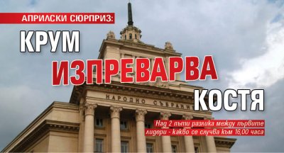 АПРИЛСКИ СЮРПРИЗ: Крум изпреварва Костя