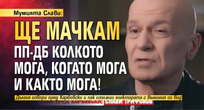 Мумията Слави: Ще мачкам ПП-ДБ колкото мога, когато мога и както мога!