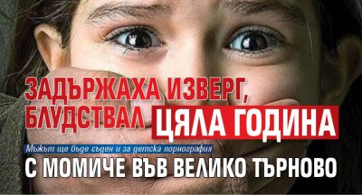 Задържаха изверг, блудствал цяла година с момиче във Велико Търново