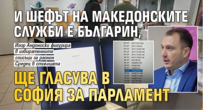 И шефът на македонските служби е българин, ще гласува в София за парламент