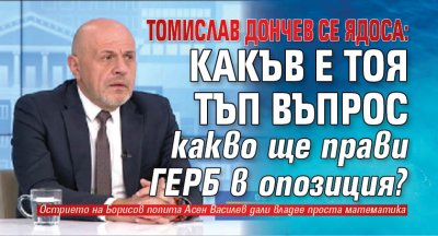 Томислав Дончев се ядоса: Какъв е тоя тъп въпрос какво ще прави ГЕРБ в опозиция?
