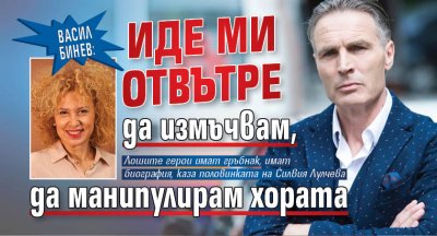 Васил Бинев: Иде ми отвътре да измъчвам, да манипулирам хората