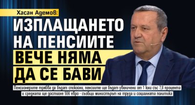 Хасан Адемов: Изплащането на пенсиите вече няма да се бави