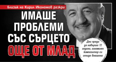 Близък на Кирил Икономов разкри: Имаше проблеми със сърцето още от млад