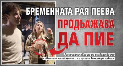 Бременната Рая Пеева продължава да пие