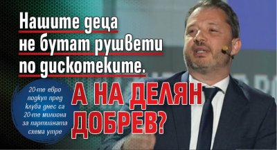 Нашите деца не бутат рушвети по дискотеките. А на Делян Добрев? 